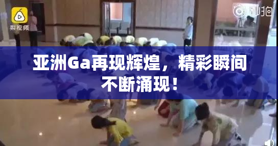 亚洲Ga再现辉煌，精彩瞬间不断涌现！