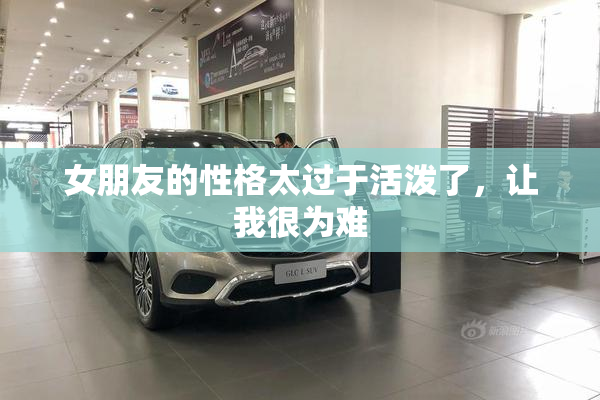 女朋友的性格太过于活泼了，让我很为难