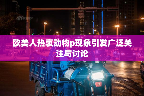 欧美人热衷动物p现象引发广泛关注与讨论