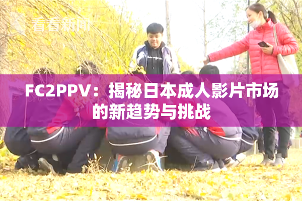 FC2PPV：揭秘日本成人影片市场的新趋势与挑战