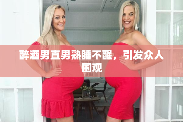 醉酒男直男熟睡不醒，引发众人围观