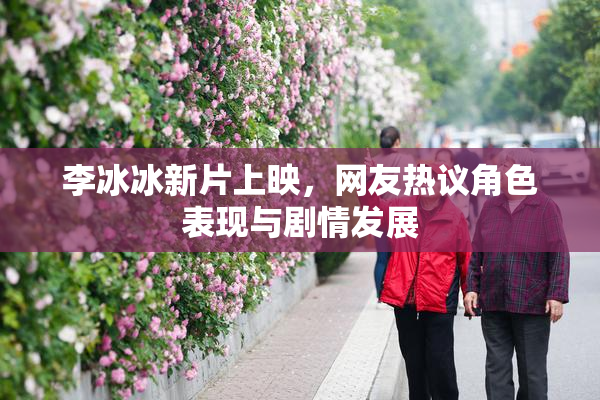 李冰冰新片上映，网友热议角色表现与剧情发展