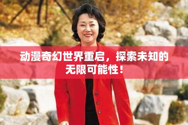 动漫奇幻世界重启，探索未知的无限可能性！
