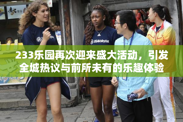 233乐园再次迎来盛大活动，引发全城热议与前所未有的乐趣体验