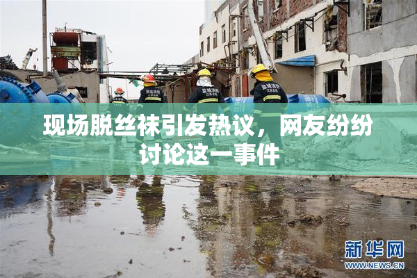 现场脱丝袜引发热议，网友纷纷讨论这一事件