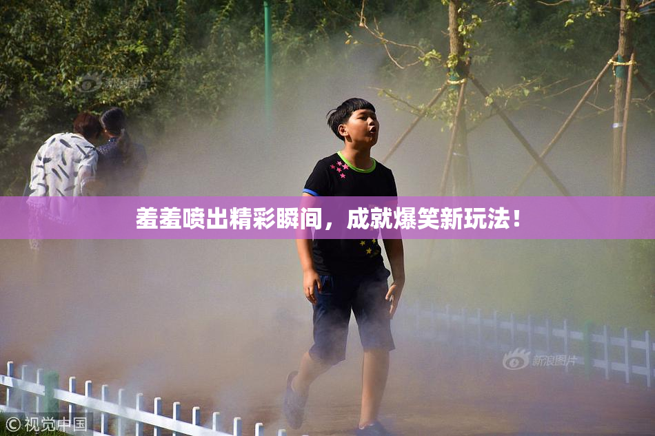 羞羞喷出精彩瞬间，成就爆笑新玩法！