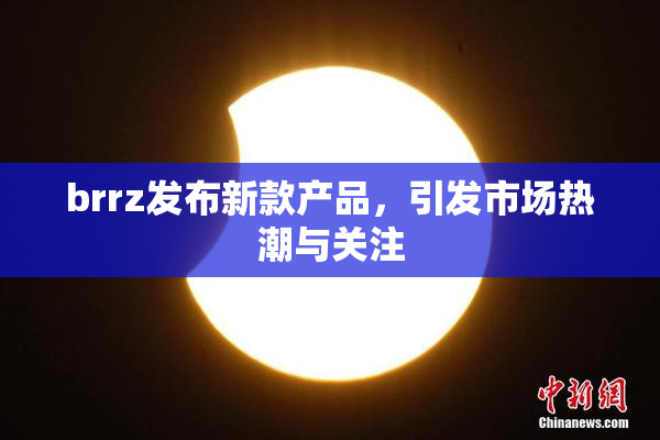 brrz发布新款产品，引发市场热潮与关注