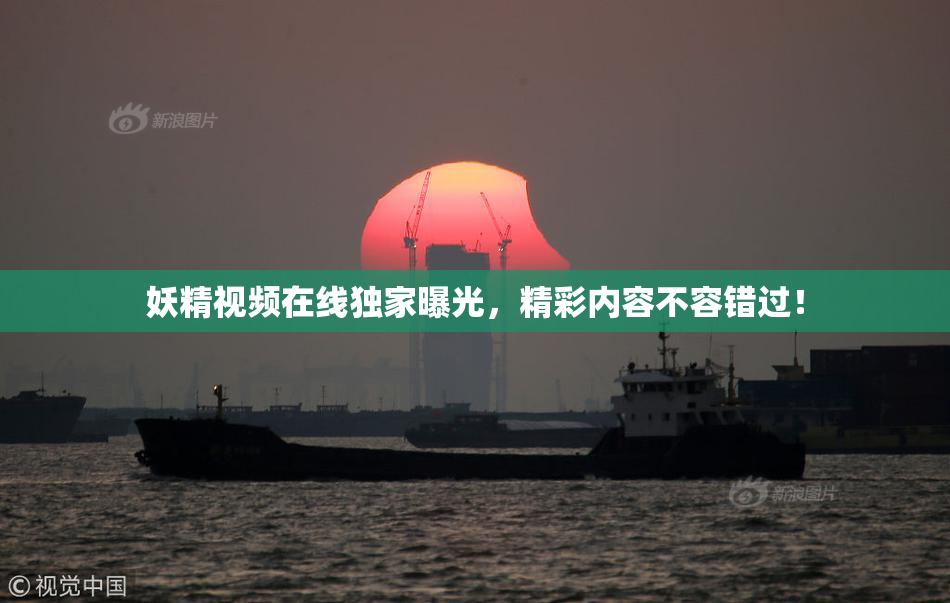 妖精视频在线独家曝光，精彩内容不容错过！