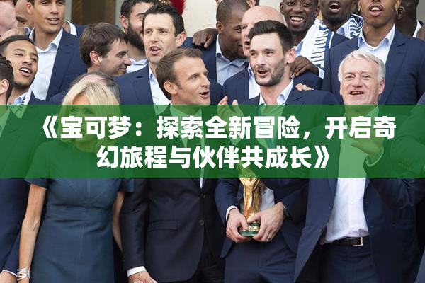 《宝可梦：探索全新冒险，开启奇幻旅程与伙伴共成长》