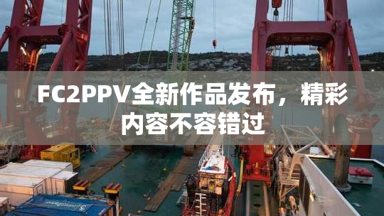FC2PPV全新作品发布，精彩内容不容错过