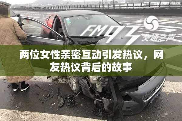 两位女性亲密互动引发热议，网友热议背后的故事