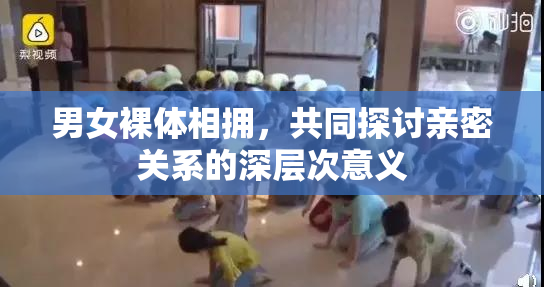 男女裸体相拥，共同探讨亲密关系的深层次意义