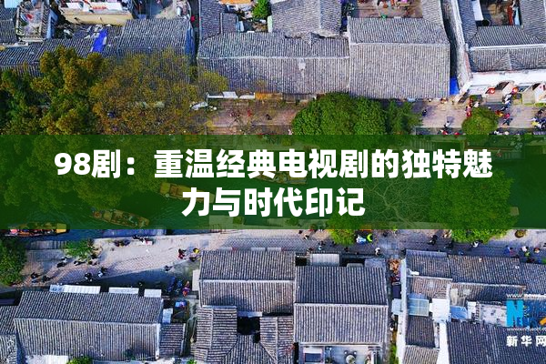 98剧：重温经典电视剧的独特魅力与时代印记