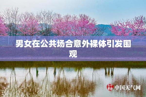 男女在公共场合意外裸体引发围观