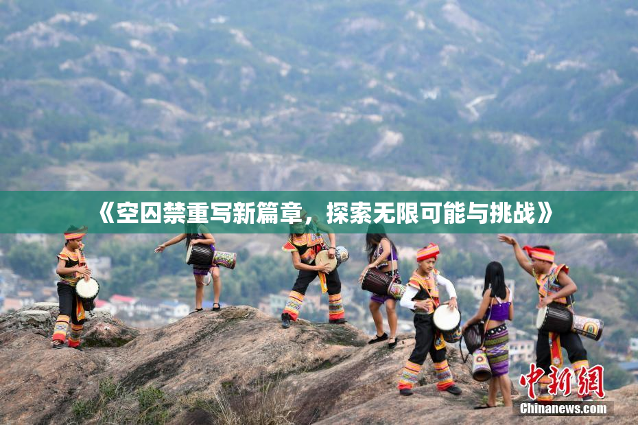 《空囚禁重写新篇章，探索无限可能与挑战》