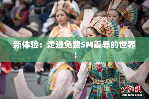 新体验：走进免费SM羞辱的世界！