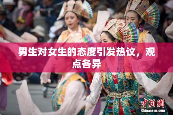 男生对女生的态度引发热议，观点各异