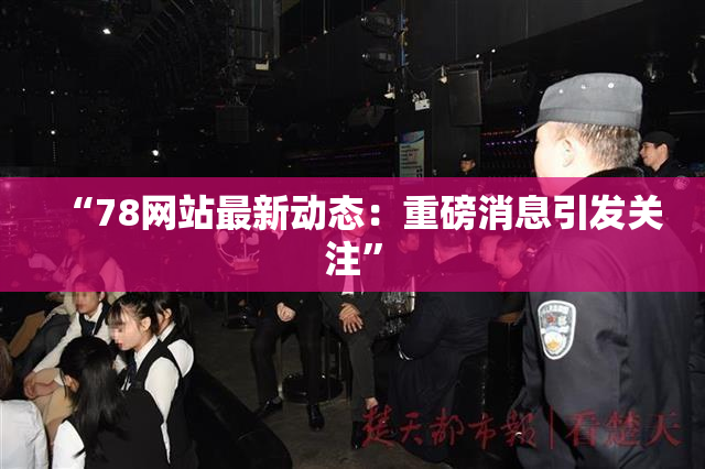 “78网站最新动态：重磅消息引发关注”