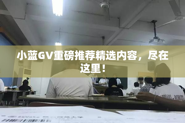 小蓝GV重磅推荐精选内容，尽在这里！