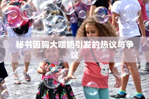 秘书因胸大喂奶引发的热议与争议