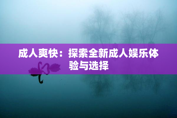 成人爽快：探索全新成人娱乐体验与选择