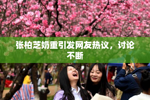 张柏芝奶重引发网友热议，讨论不断