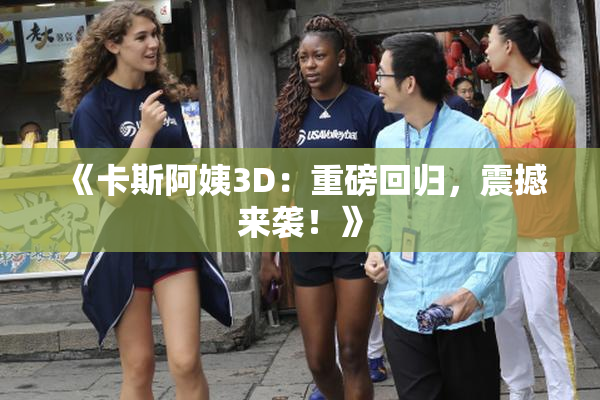 《卡斯阿姨3D：重磅回归，震撼来袭！》
