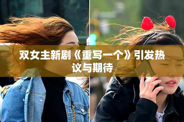 双女主新剧《重写一个》引发热议与期待