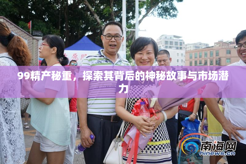 99精产秘重，探索其背后的神秘故事与市场潜力