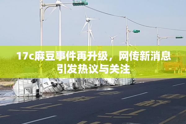 17c麻豆事件再升级，网传新消息引发热议与关注