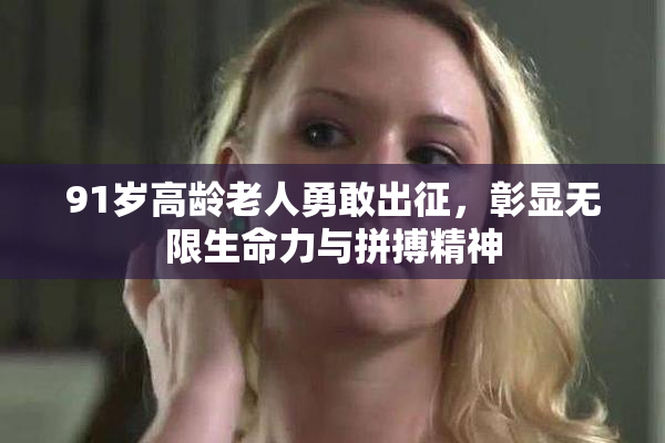 91岁高龄老人勇敢出征，彰显无限生命力与拼搏精神