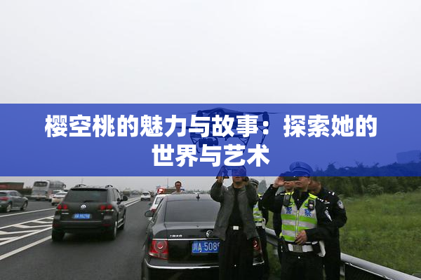 樱空桃的魅力与故事：探索她的世界与艺术
