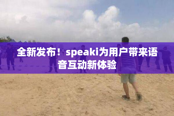 全新发布！speaki为用户带来语音互动新体验