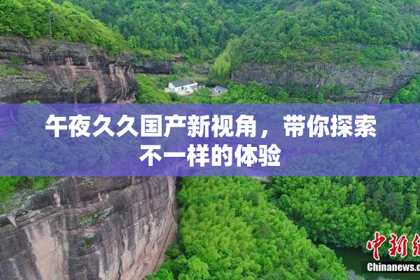 午夜久久国产新视角，带你探索不一样的体验