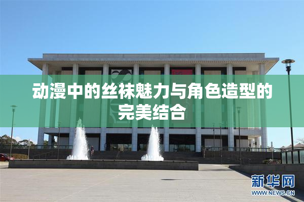 动漫中的丝袜魅力与角色造型的完美结合