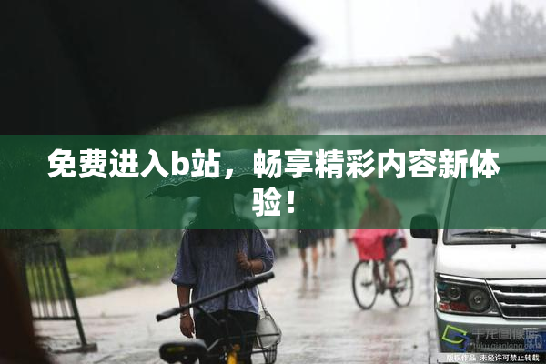 免费进入b站，畅享精彩内容新体验！