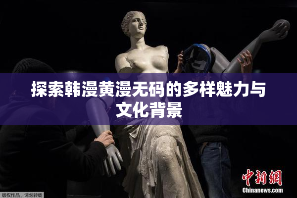 探索韩漫黄漫无码的多样魅力与文化背景