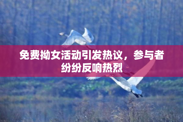 免费拗女活动引发热议，参与者纷纷反响热烈