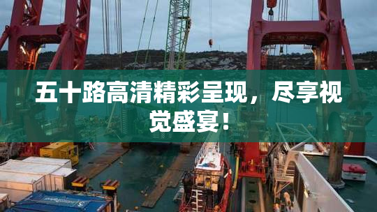 五十路高清精彩呈现，尽享视觉盛宴！