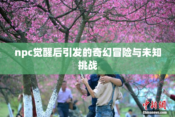 npc觉醒后引发的奇幻冒险与未知挑战
