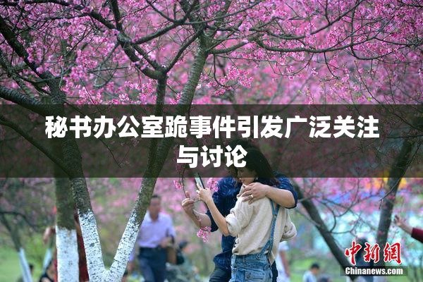 秘书办公室跪事件引发广泛关注与讨论