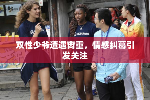 双性少爷遭遇脔重，情感纠葛引发关注