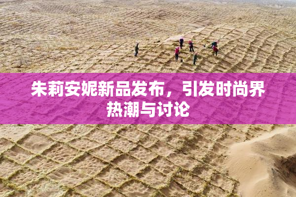 朱莉安妮新品发布，引发时尚界热潮与讨论