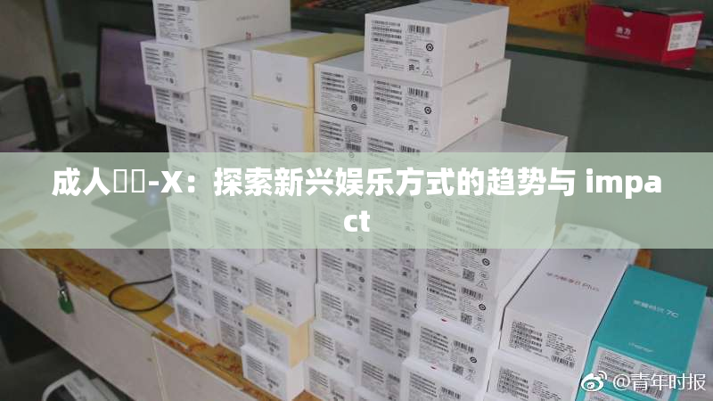 成人視頻-X：探索新兴娱乐方式的趋势与 impact