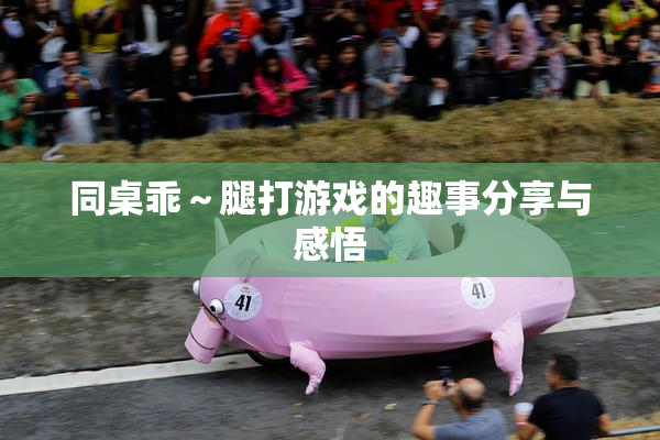 同桌乖～腿打游戏的趣事分享与感悟