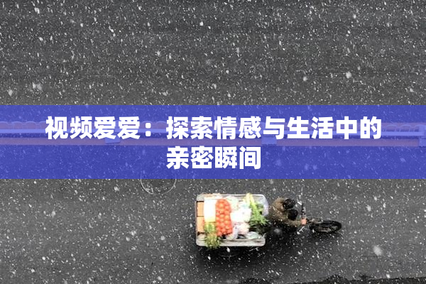 视频爱爱：探索情感与生活中的亲密瞬间