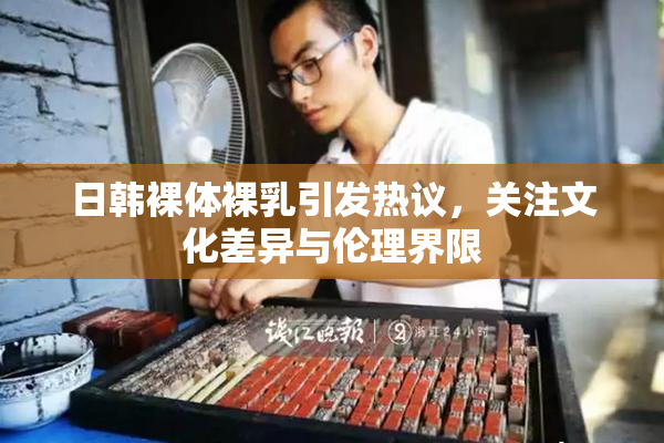 日韩裸体裸乳引发热议，关注文化差异与伦理界限