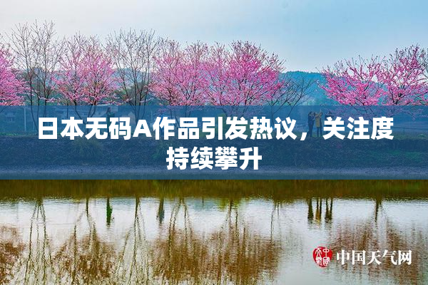 日本无码A作品引发热议，关注度持续攀升