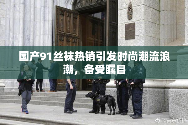 国产91丝袜热销引发时尚潮流浪潮，备受瞩目