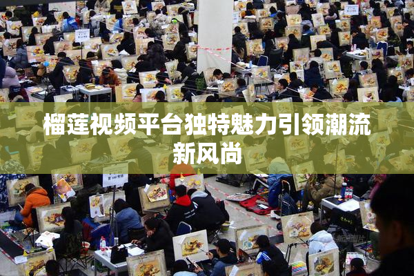 榴莲视频平台独特魅力引领潮流新风尚